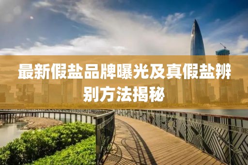 最新假盐品牌曝光及真假盐辨别方法揭秘