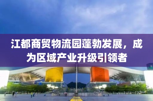 江都商贸物流园蓬勃发展，成为区域产业升级引领者