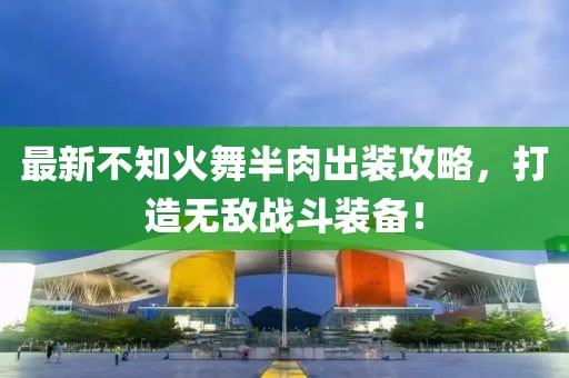 最新不知火舞半肉出装攻略，打造无敌战斗装备！