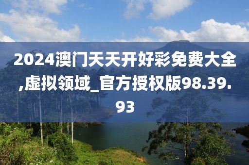 2024澳门天天开好彩免费大全,虚拟领域_官方授权版98.39.93