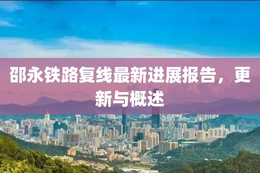 邵永铁路复线最新进展报告，更新与概述