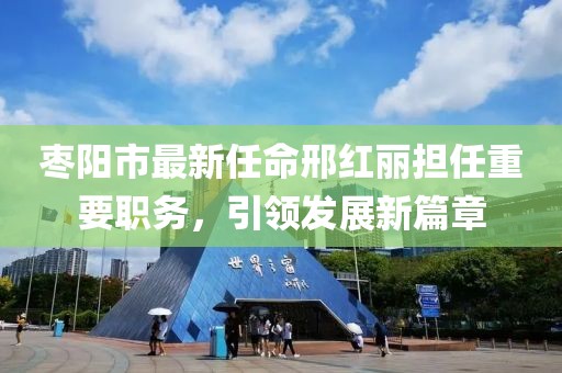 枣阳市最新任命邢红丽担任重要职务，引领发展新篇章