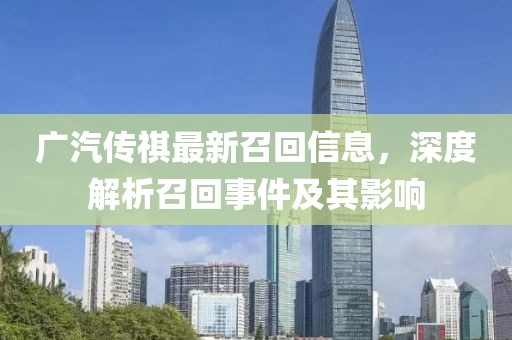 广汽传祺最新召回信息，深度解析召回事件及其影响