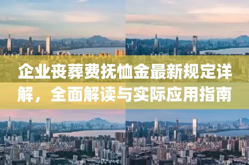 企业丧葬费抚恤金最新规定详解，全面解读与实际应用指南