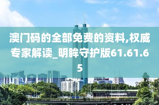 澳门码的全部免费的资料,权威专家解读_明眸守护版61.61.65