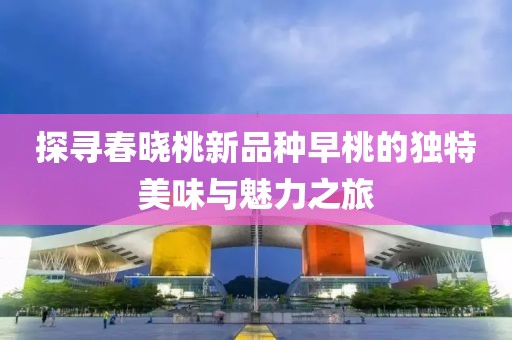 探寻春晓桃新品种早桃的独特美味与魅力之旅