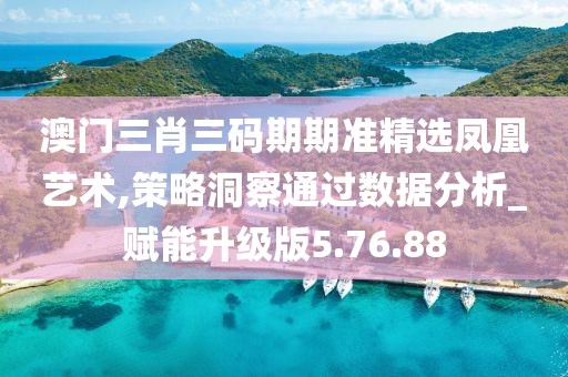 澳门三肖三码期期准精选凤凰艺术,策略洞察通过数据分析_赋能升级版5.76.88