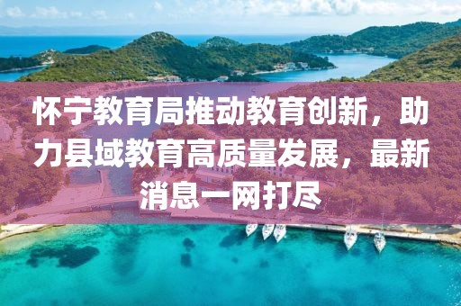 怀宁教育局推动教育创新，助力县域教育高质量发展，最新消息一网打尽