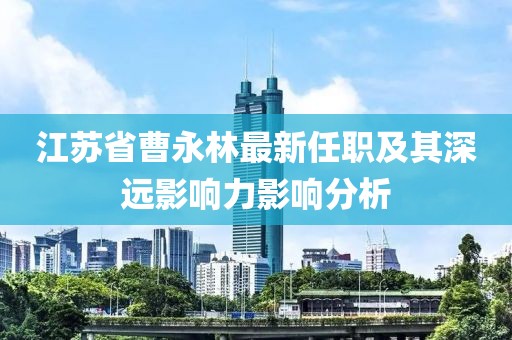 江苏省曹永林最新任职及其深远影响力影响分析