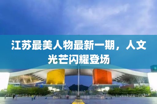 江苏最美人物最新一期，人文光芒闪耀登场