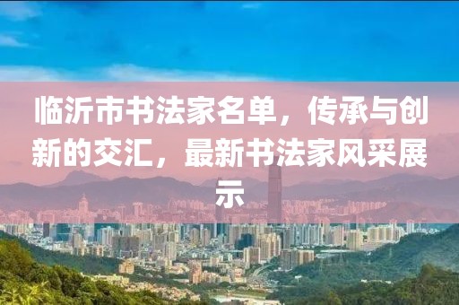临沂市书法家名单，传承与创新的交汇，最新书法家风采展示