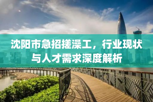 沈阳市急招搓澡工，行业现状与人才需求深度解析