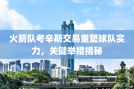 火箭队考辛斯交易重塑球队实力，关键举措揭秘