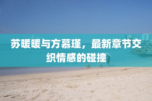 苏暖暖与方慕瑾，最新章节交织情感的碰撞