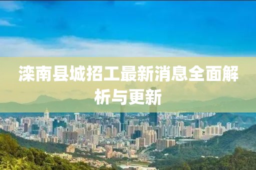 滦南县城招工最新消息全面解析与更新