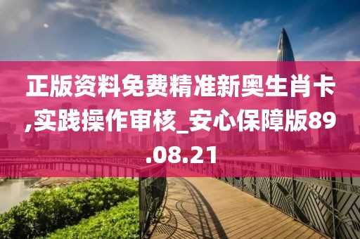 正版资料免费精准新奥生肖卡,实践操作审核_安心保障版89.08.21