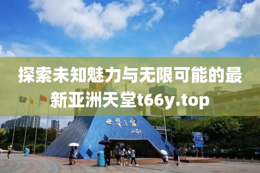 探索未知魅力与无限可能的最新亚洲天堂t66y.top