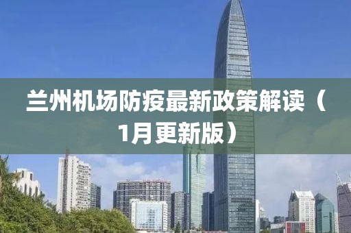 兰州机场防疫最新政策解读（1月更新版）