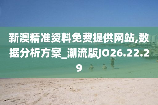 新澳精准资料免费提供网站,数据分析方案_潮流版JO26.22.29