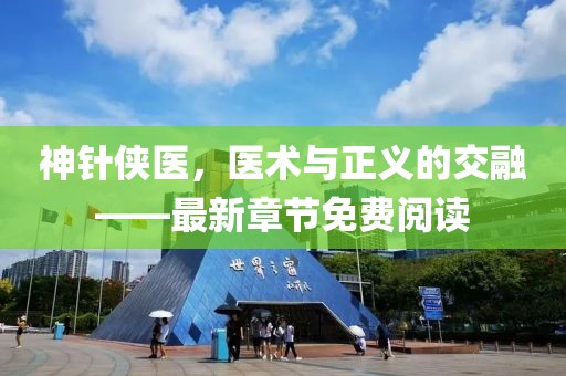 神针侠医，医术与正义的交融——最新章节免费阅读