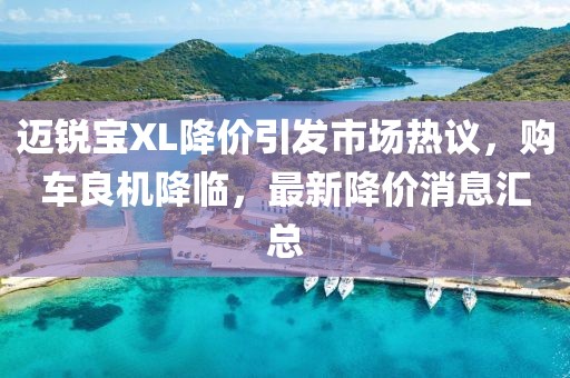 迈锐宝XL降价引发市场热议，购车良机降临，最新降价消息汇总