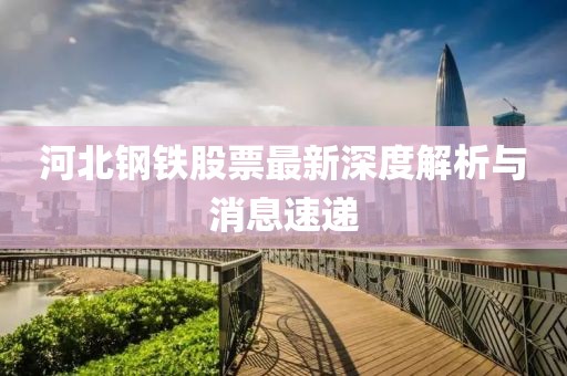 河北钢铁股票最新深度解析与消息速递