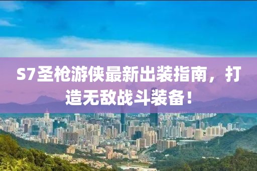 S7圣枪游侠最新出装指南，打造无敌战斗装备！