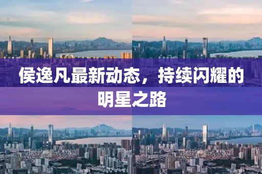 侯逸凡最新动态，持续闪耀的明星之路