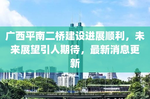 广西平南二桥建设进展顺利，未来展望引人期待，最新消息更新