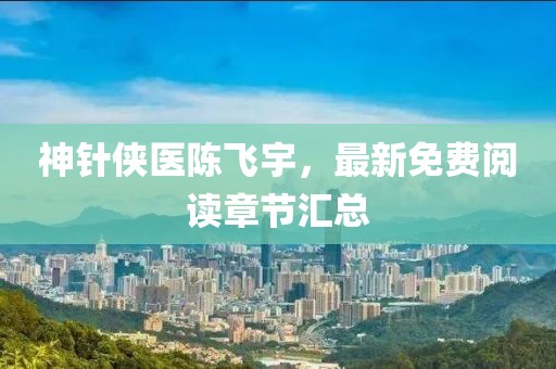 神针侠医陈飞宇，最新免费阅读章节汇总