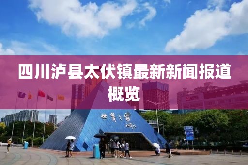 四川泸县太伏镇最新新闻报道概览