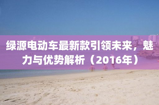 绿源电动车最新款引领未来，魅力与优势解析（2016年）