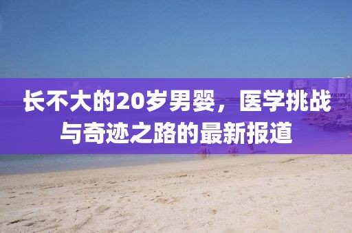 长不大的20岁男婴，医学挑战与奇迹之路的最新报道