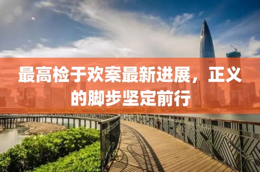 最高检于欢案最新进展，正义的脚步坚定前行