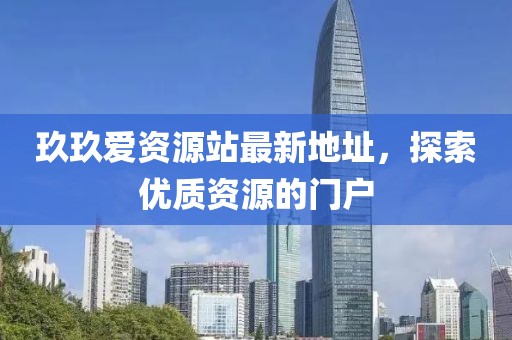 玖玖爱资源站最新地址，探索优质资源的门户