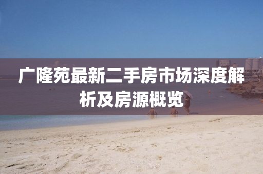 广隆苑最新二手房市场深度解析及房源概览