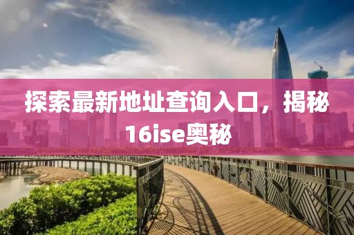 探索最新地址查询入口，揭秘16ise奥秘