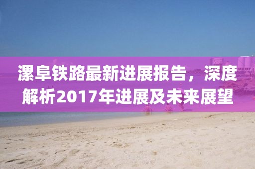 漯阜铁路最新进展报告，深度解析2017年进展及未来展望