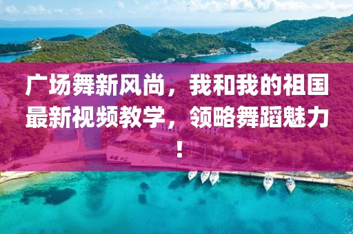 广场舞新风尚，我和我的祖国最新视频教学，领略舞蹈魅力！