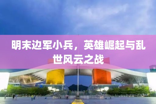 明末边军小兵，英雄崛起与乱世风云之战