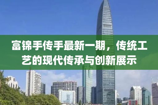 富锦手传手最新一期，传统工艺的现代传承与创新展示