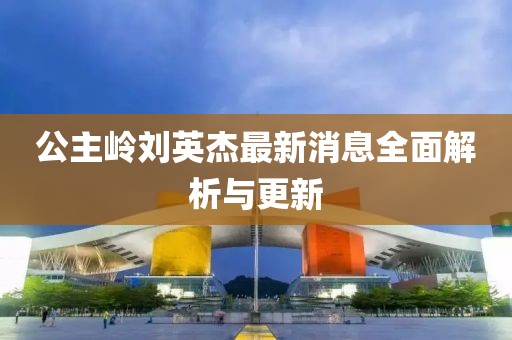 公主岭刘英杰最新消息全面解析与更新