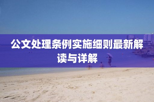 公文处理条例实施细则最新解读与详解