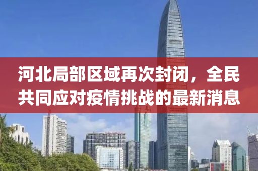 河北局部区域再次封闭，全民共同应对疫情挑战的最新消息