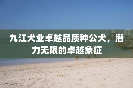 九江犬业卓越品质种公犬，潜力无限的卓越象征