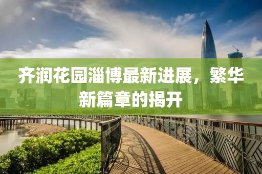 齐润花园淄博最新进展，繁华新篇章的揭开
