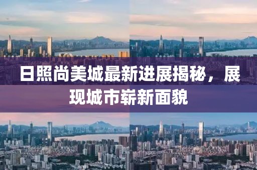 日照尚美城最新进展揭秘，展现城市崭新面貌