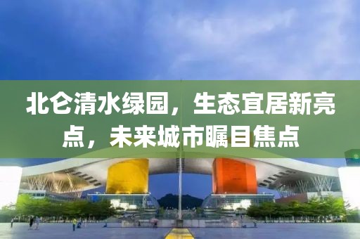 北仑清水绿园，生态宜居新亮点，未来城市瞩目焦点