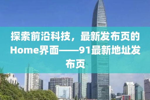 探索前沿科技，最新发布页的Home界面——91最新地址发布页