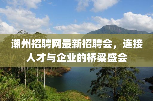 潮州招聘网最新招聘会，连接人才与企业的桥梁盛会